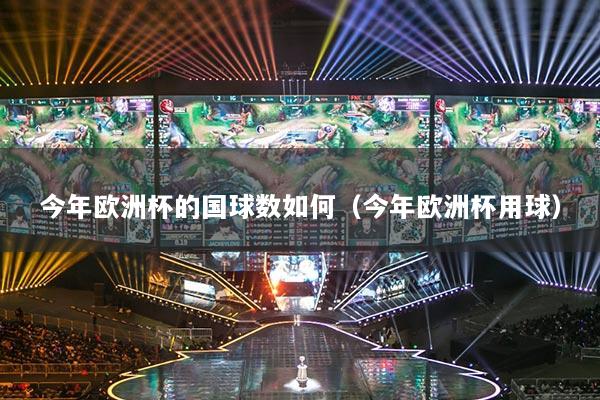 今年欧洲杯的国球数如何（今年欧洲杯用球）