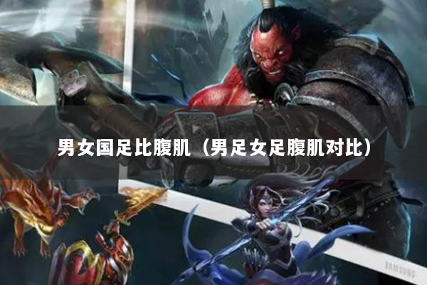 男女国足比腹肌（男足女足腹肌对比）