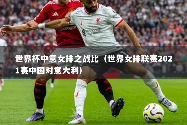 世界杯中意女排之战比（世界女排联赛2021赛中国对意大利）