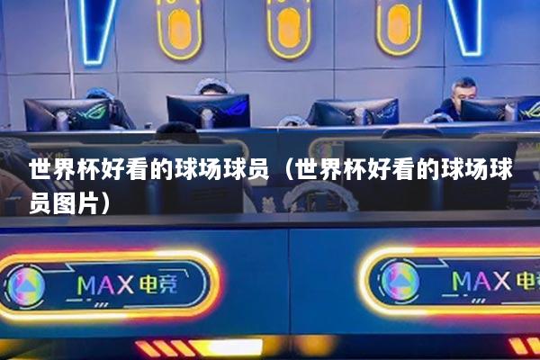 世界杯好看的球场球员(世界杯好看的球场球员图片)