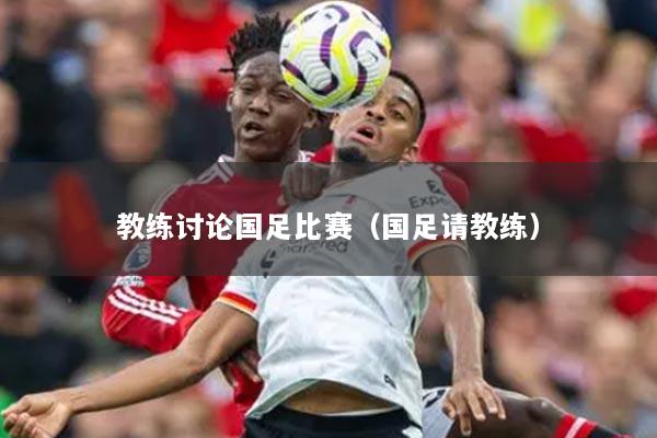 教练讨论国足比赛(国足请教练)