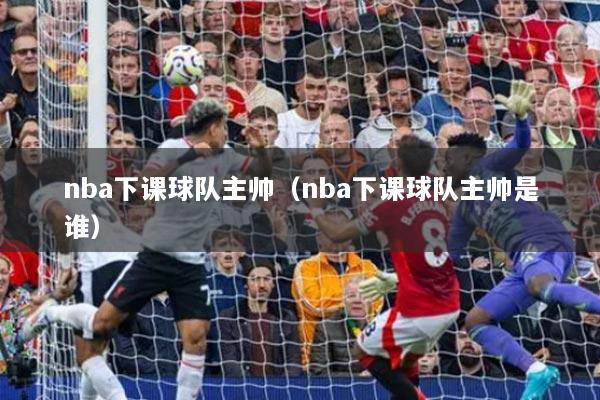 nba下课球队主帅（nba下课球队主帅是谁）
