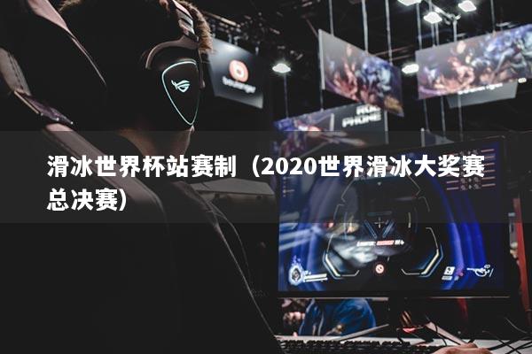 滑冰世界杯站赛制（2020世界滑冰大奖赛总决赛）