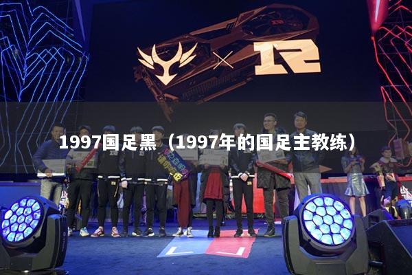 1997国足黑(1997年的国足主教练)