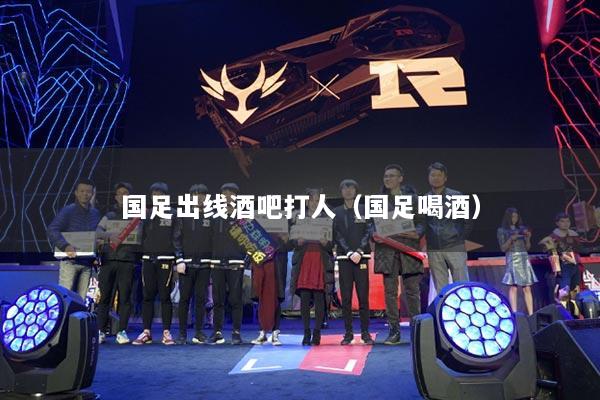 国足出线酒吧打人（国足喝酒）