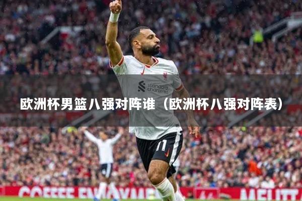 欧洲杯男篮八强对阵谁（欧洲杯八强对阵表）