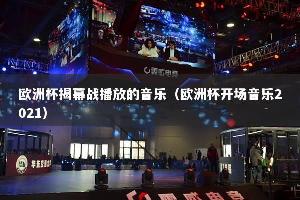 欧洲杯揭幕战播放的音乐（欧洲杯开场音乐2021）