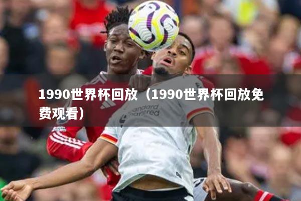 1990世界杯回放（1990世界杯回放免费观看）