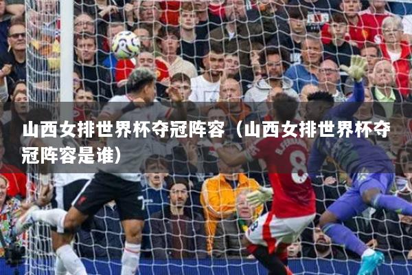 山西女排世界杯夺冠阵容（山西女排世界杯夺冠阵容是谁）