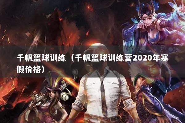 千帆篮球训练（千帆篮球训练营2020年寒假价格）
