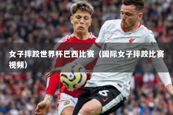 女子摔跤世界杯巴西比赛（国际女子摔跤比赛视频）