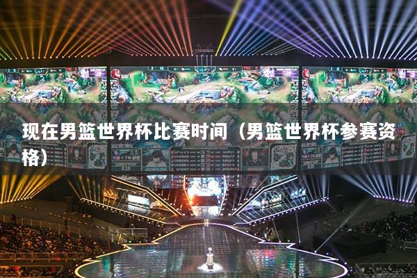 现在男篮世界杯比赛时间（男篮世界杯参赛资格）