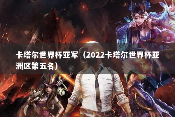 卡塔尔世界杯亚军（2022卡塔尔世界杯亚洲区第五名）