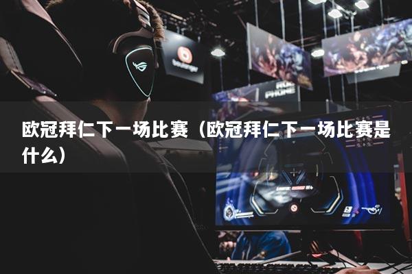 欧冠拜仁下一场比赛（欧冠拜仁下一场比赛是什么）