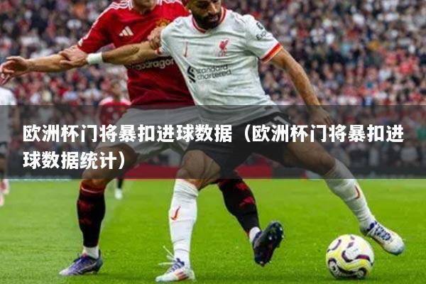 欧洲杯门将暴扣进球数据（欧洲杯门将暴扣进球数据统计）