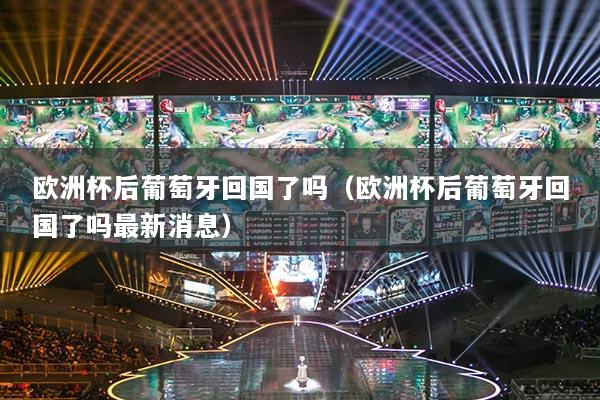 欧洲杯后葡萄牙回国了吗（欧洲杯后葡萄牙回国了吗最新消息）