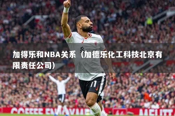 加得乐和NBA关系（加德乐化工科技北京有限责任公司）