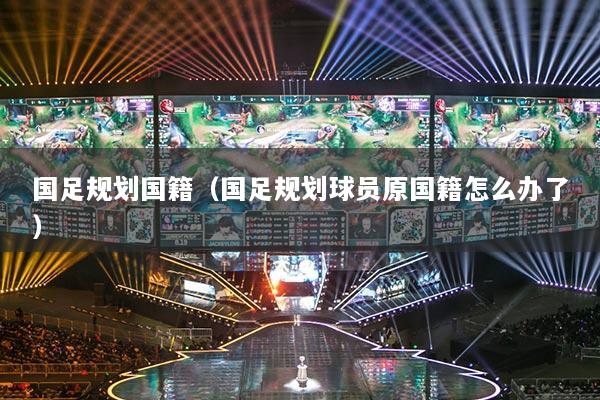 国足规划国籍（国足规划球员原国籍怎么办了）
