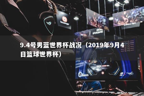 9.4号男蓝世界杯战况（2019年9月4日篮球世界杯）