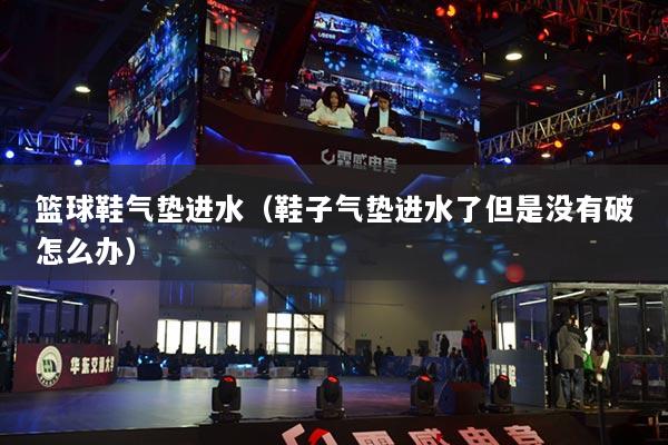 篮球鞋气垫进水（鞋子气垫进水了但是没有破怎么办）