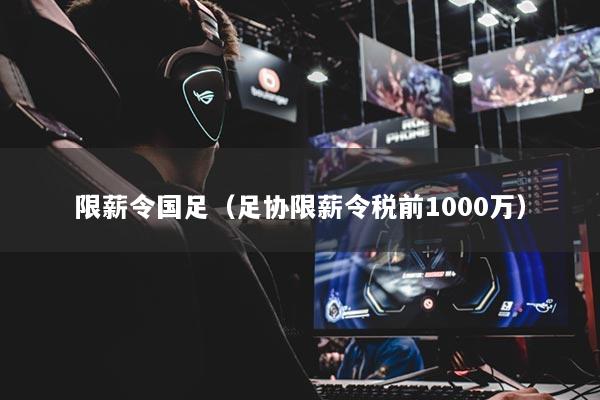 限薪令国足（足协限薪令税前1000万）
