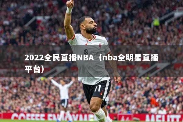 2022全民直播NBA（nba全明星直播平台）