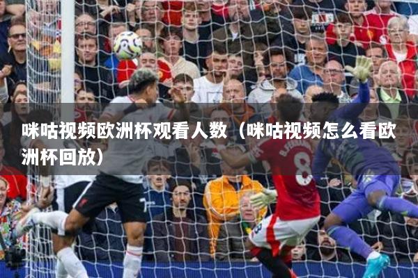 咪咕视频欧洲杯观看人数（咪咕视频怎么看欧洲杯回放）