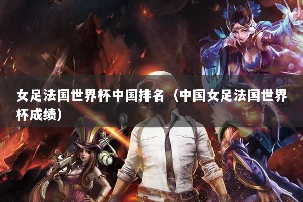 女足法国世界杯中国排名（中国女足法国世界杯成绩）