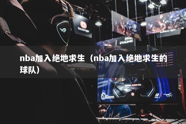 nba加入绝地求生（nba加入绝地求生的球队）