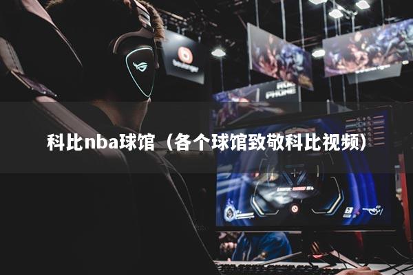 科比nba球馆（各个球馆致敬科比视频）