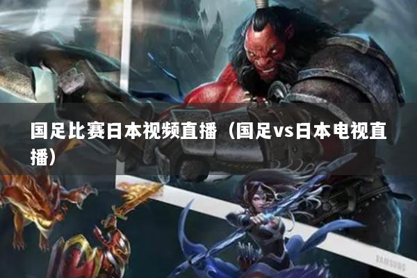 国足比赛日本视频直播（国足vs日本电视直播）