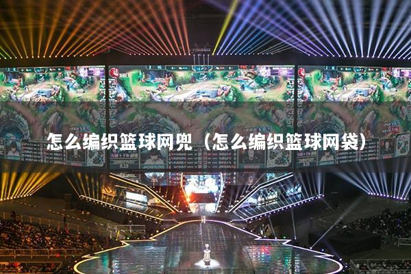 怎么编织篮球网兜（怎么编织篮球网袋）