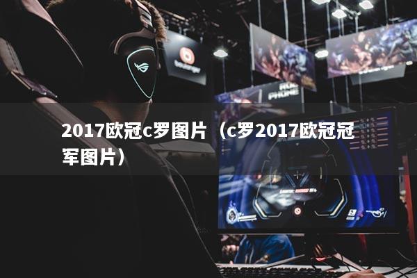 2017欧冠c罗图片（c罗2017欧冠冠军图片）