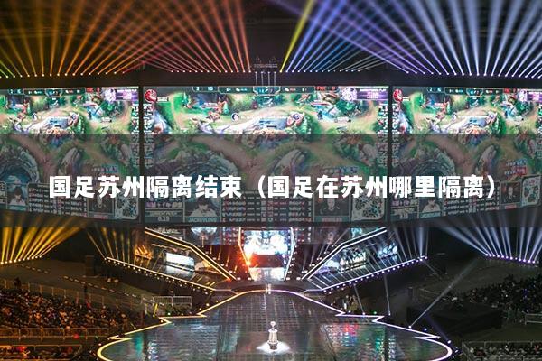 国足苏州隔离结束(国足在苏州哪里隔离)