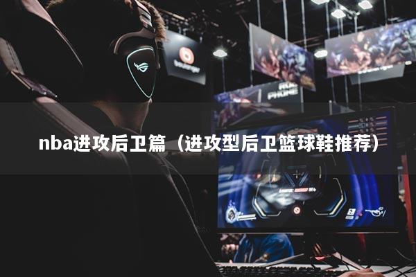 nba进攻后卫篇（进攻型后卫篮球鞋推荐）