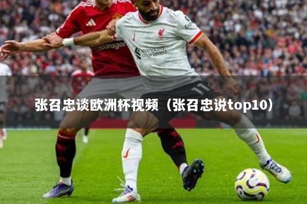 详细阅读:张召忠谈欧洲杯视频(张召忠说top10) 张召忠谈欧洲杯视频(张召忠说top10)