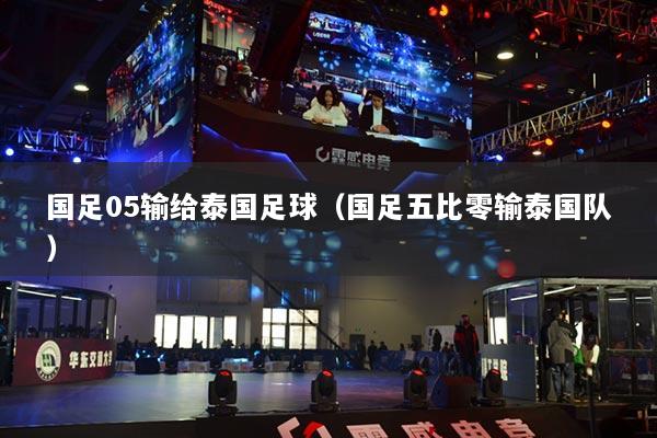 详细阅读:国足05输给泰国足球(国足五比零输泰国队) 国足05输给泰国足球(国足五比零输泰国队)