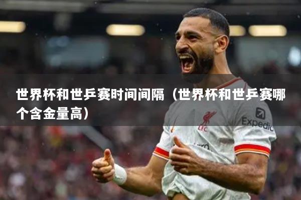 详细阅读:世界杯和世乒赛时间间隔(世界杯和世乒赛哪个含金量高) 世界杯和世乒赛时间间隔(世界杯和世乒赛哪个含金量高)