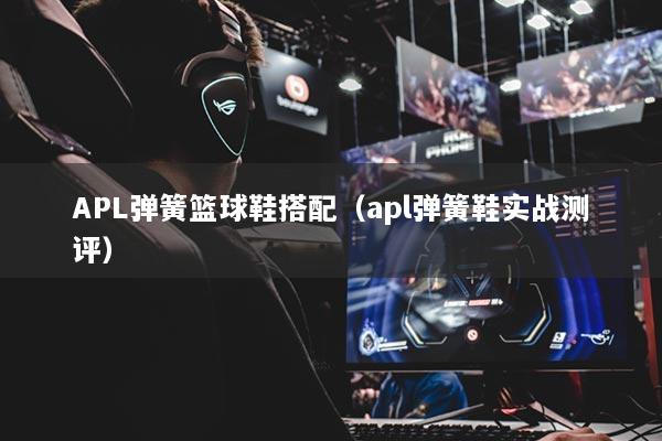 详细阅读:APL弹簧篮球鞋搭配(apl弹簧鞋实战测评) APL弹簧篮球鞋搭配(apl弹簧鞋实战测评)