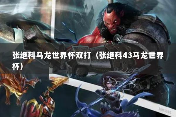 张继科马龙世界杯双打（张继科43马龙世界杯）