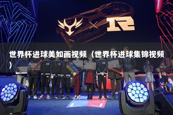 世界杯进球美如画视频（世界杯进球集锦视频）