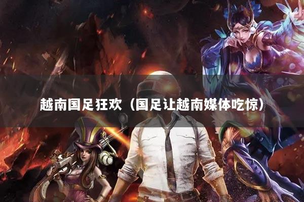 越南国足狂欢（国足让越南媒体吃惊）