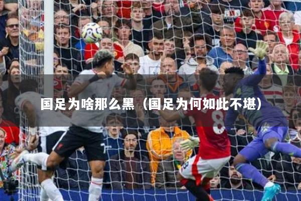 国足为啥那么黑(国足为何如此不堪)
