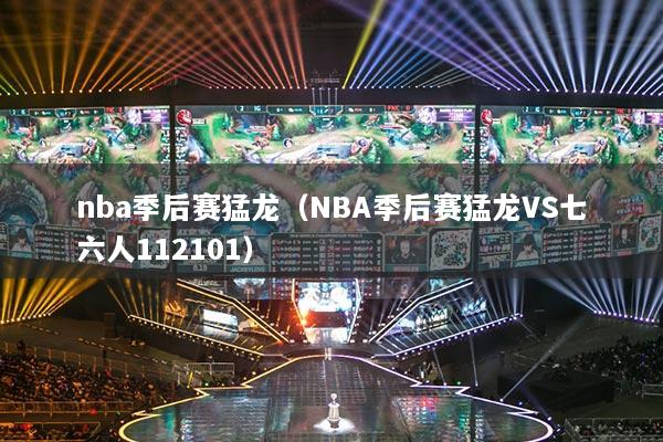 nba季后赛猛龙（NBA季后赛猛龙VS七六人112101）