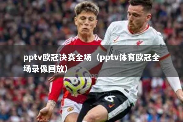 pptv欧冠决赛全场（pptv体育欧冠全场录像回放）
