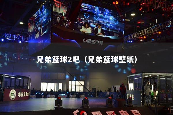 兄弟篮球2吧（兄弟篮球壁纸）