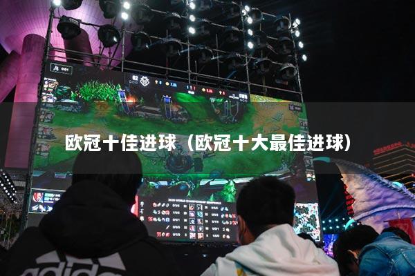 欧冠十佳进球（欧冠十大最佳进球）