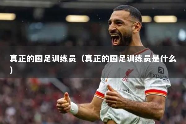 真正的国足训练员（真正的国足训练员是什么）