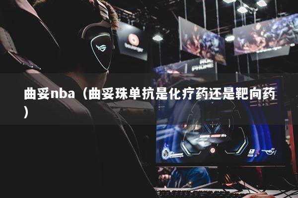 曲妥nba（曲妥珠单抗是化疗药还是靶向药）