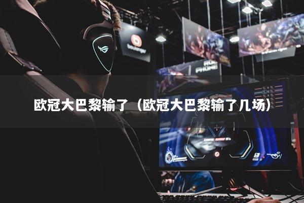 欧冠大巴黎输了（欧冠大巴黎输了几场）